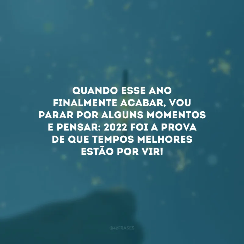 Quando esse ano finalmente acabar, vou parar por alguns momentos e pensar: 2022 foi a prova de que tempos melhores estão por vir!