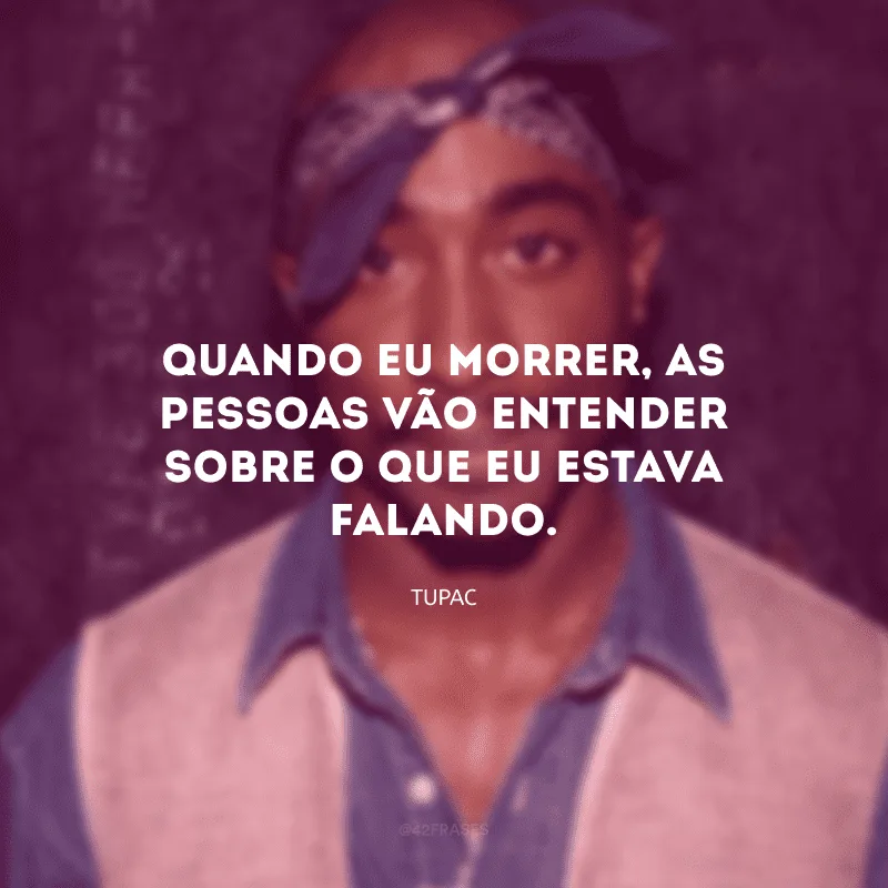 Quando eu morrer, as pessoas vão entender sobre o que eu estava falando.
