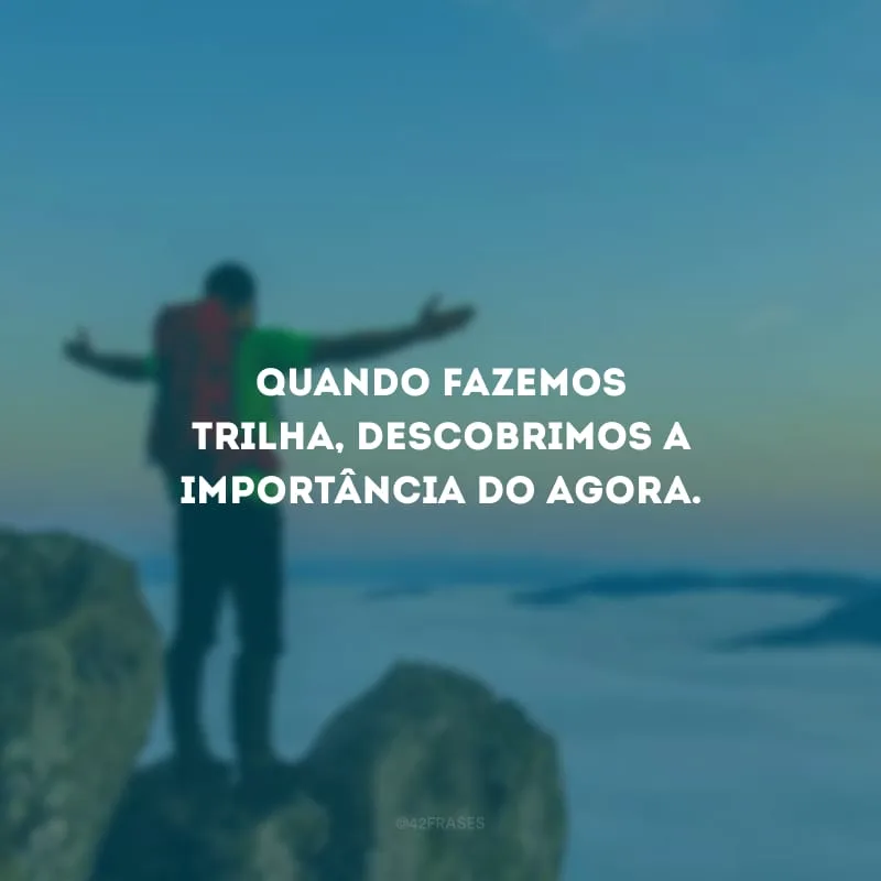 Quando fazemos trilha, descobrimos a importância do agora.