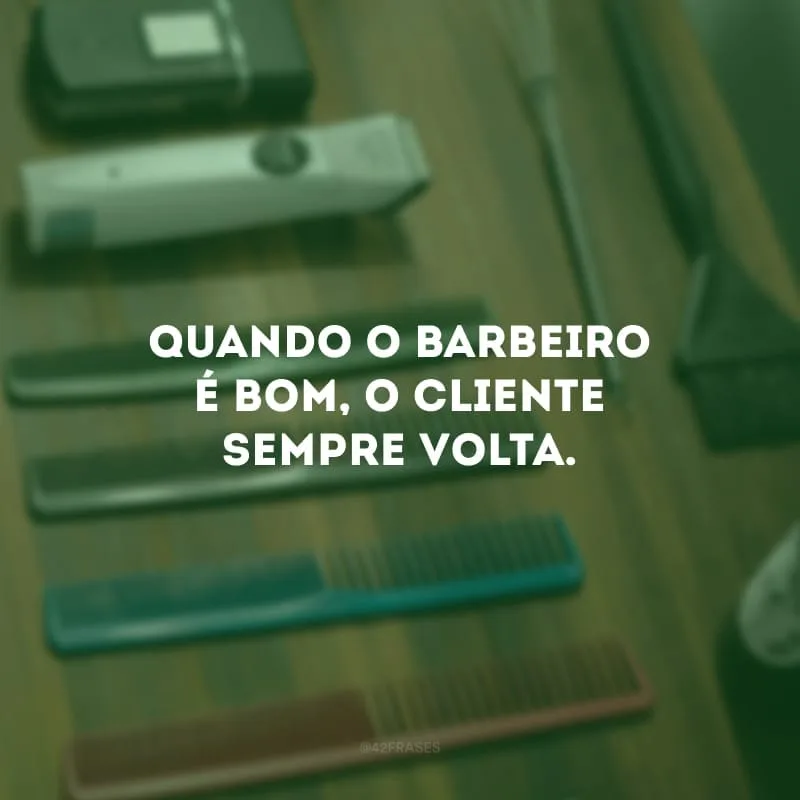 Quando o barbeiro é bom, o cliente sempre volta.