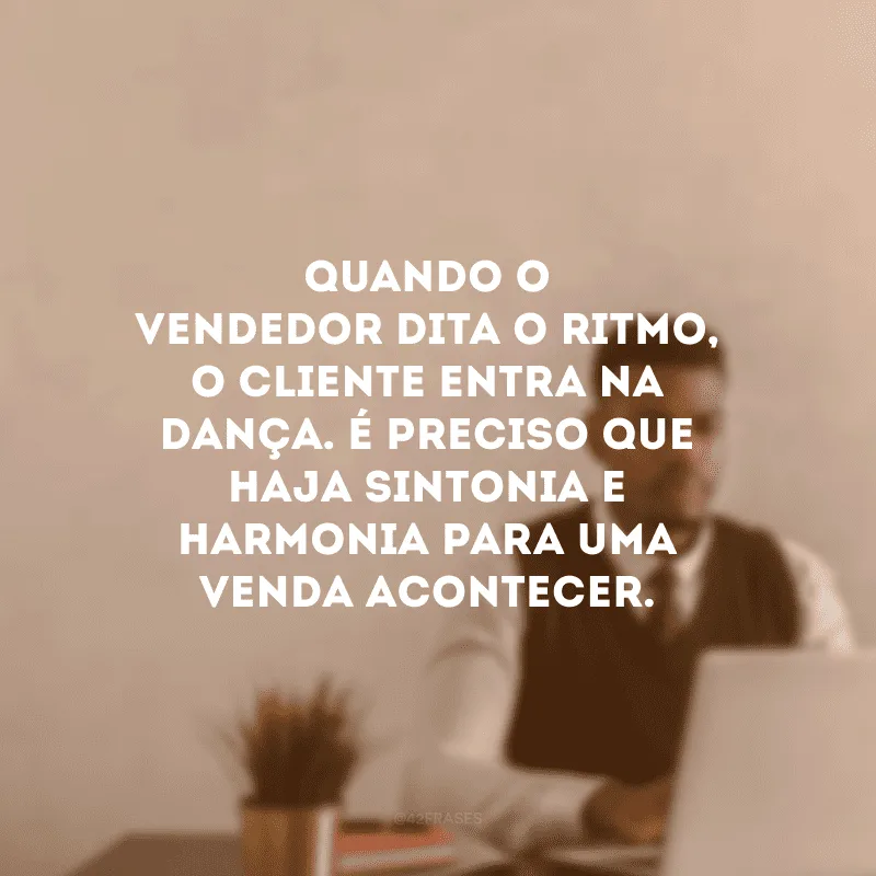 Quando o vendedor dita o ritmo, o cliente entra na dança. É preciso que haja sintonia e harmonia para uma venda acontecer.