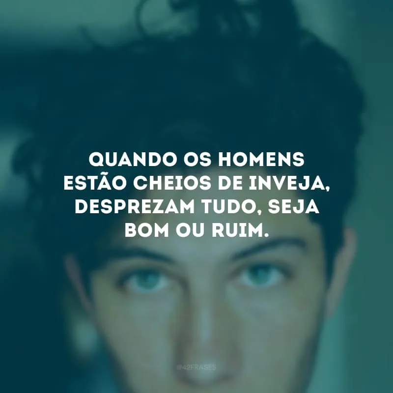 Quando os homens estão cheios de inveja, desprezam tudo, seja bom ou ruim.