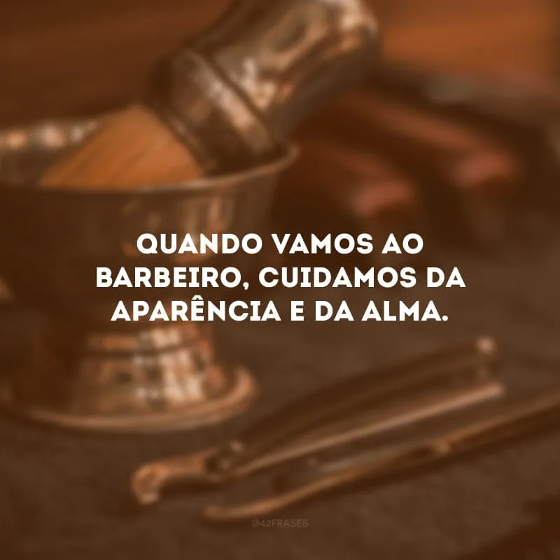 Quando vamos ao barbeiro, cuidamos da aparência e da alma.