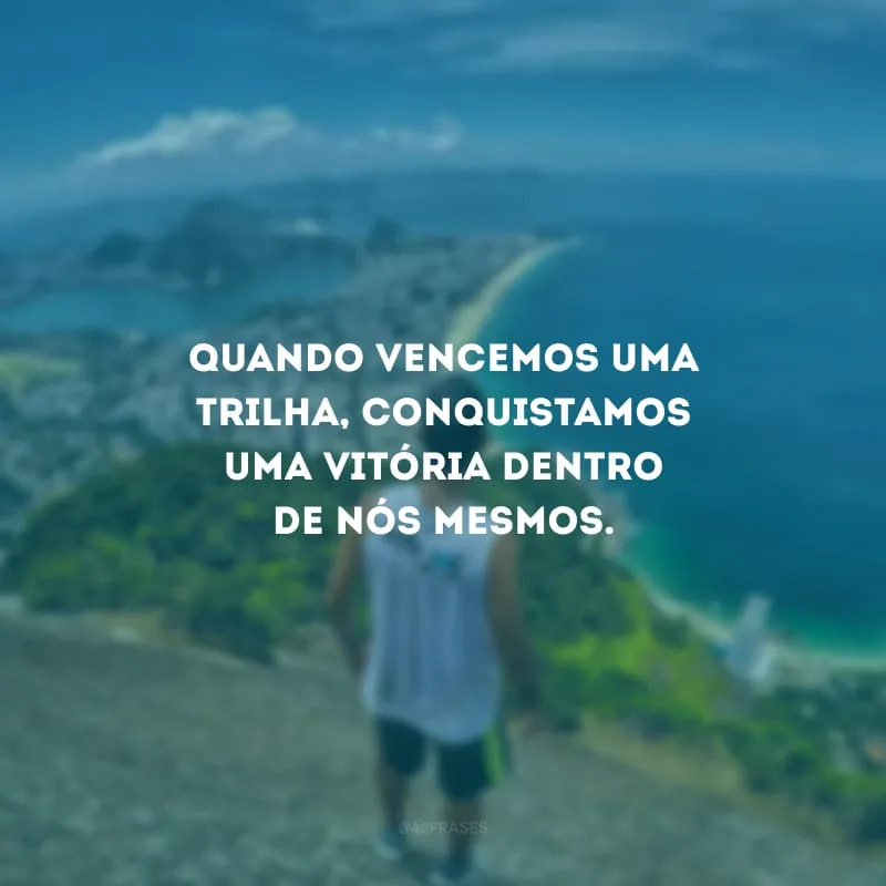 Quando vencemos uma trilha, conquistamos uma vitória dentro de nós mesmos.
