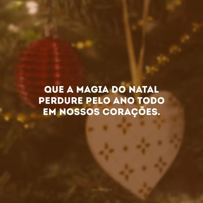 Que a magia do Natal perdure pelo ano todo em nossos corações. 