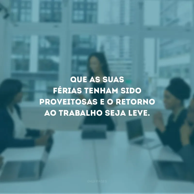 Que as suas férias tenham sido proveitosas e o retorno ao trabalho seja leve.