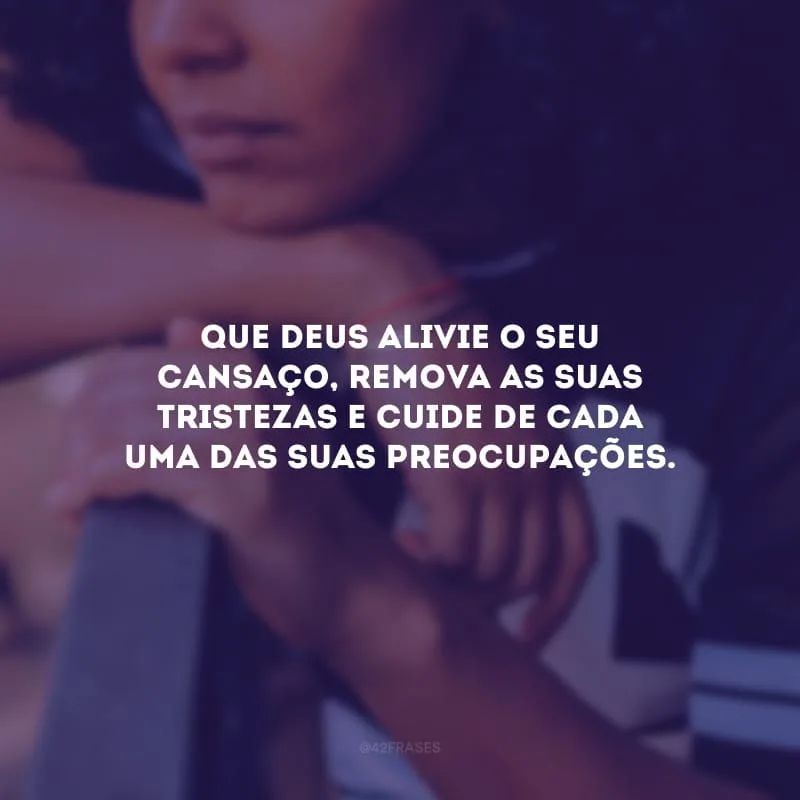 Que Deus alivie o seu cansaço, remova as suas tristezas e cuide de cada uma das suas preocupações. 