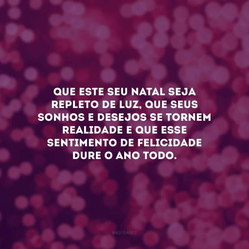 Que este seu Natal seja repleto de luz, que seus sonhos e desejos se tornem realidade e que esse sentimento de felicidade dure o ano todo.