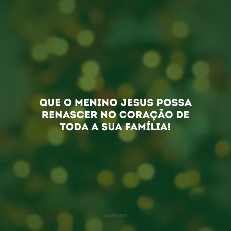 Que o menino Jesus possa renascer no coração de toda a sua família! 