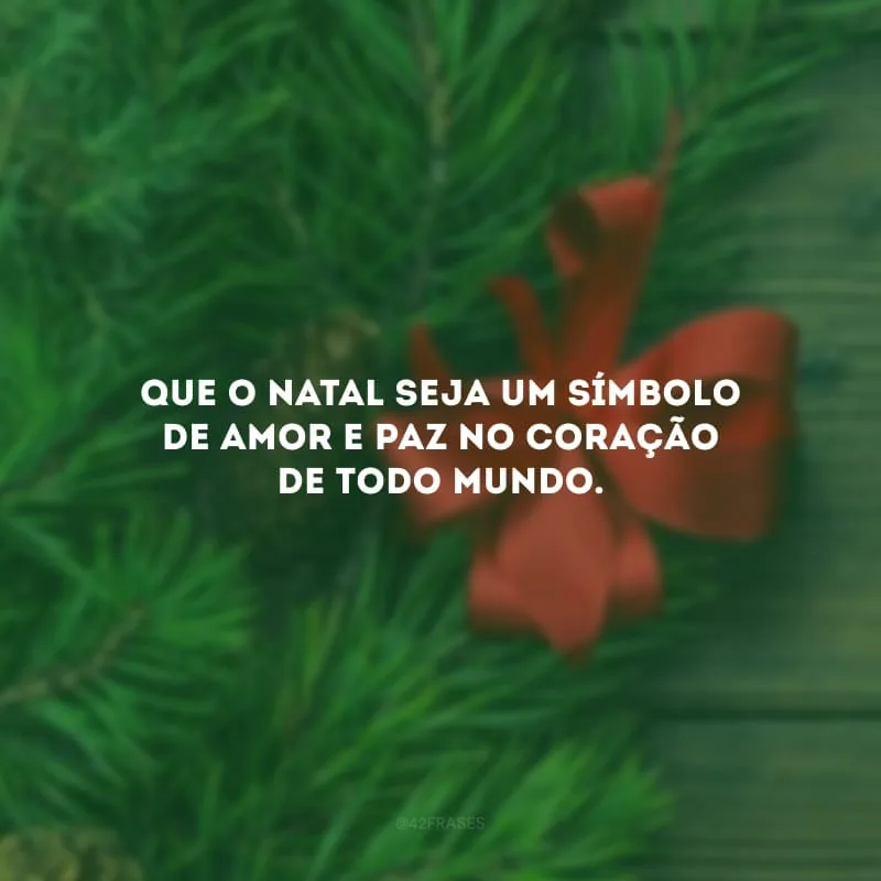Que o Natal seja um símbolo de amor e paz no coração de todo mundo. 