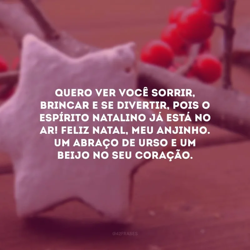 Quero ver você sorrir, brincar e se divertir, pois o espírito natalino já está no ar! Feliz Natal, meu anjinho. Um abraço de urso e um beijo no seu coração.