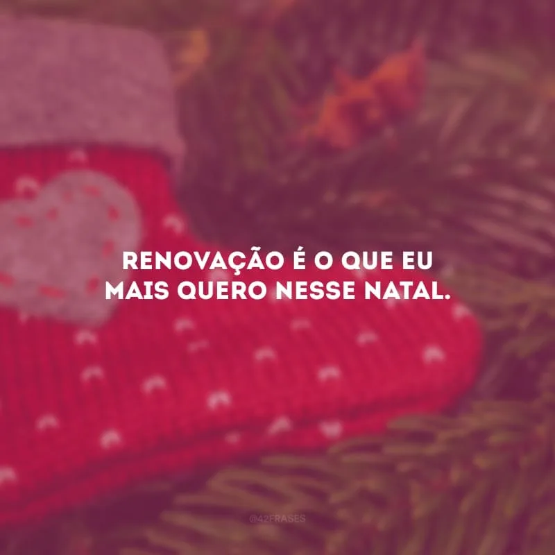 Renovação é o que eu mais quero nesse Natal. 
