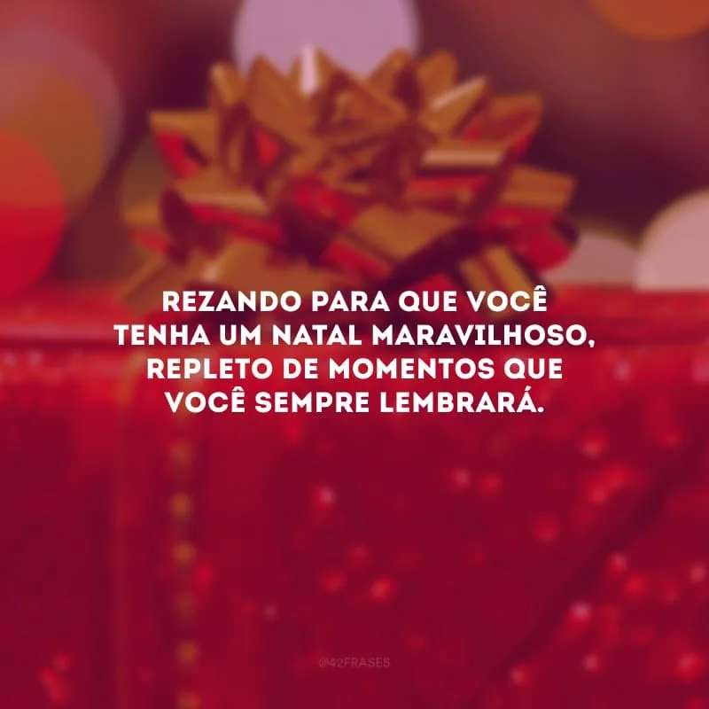 Rezando para que você tenha um Natal maravilhoso, repleto de momentos que você sempre lembrará.