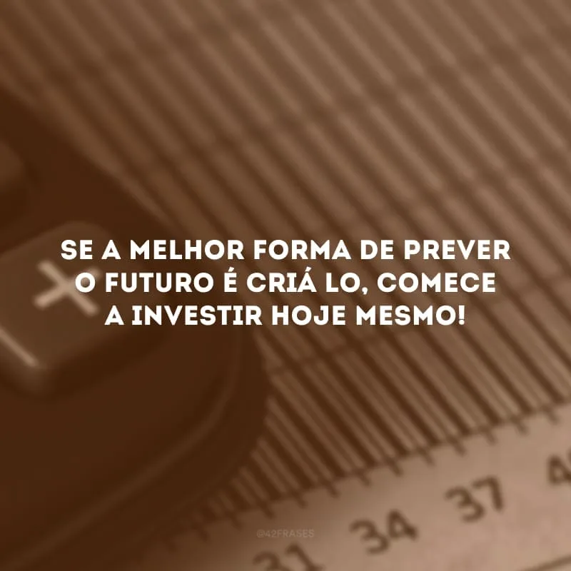 Se a melhor forma de prever o futuro é criá-lo, comece a investir hoje mesmo!
