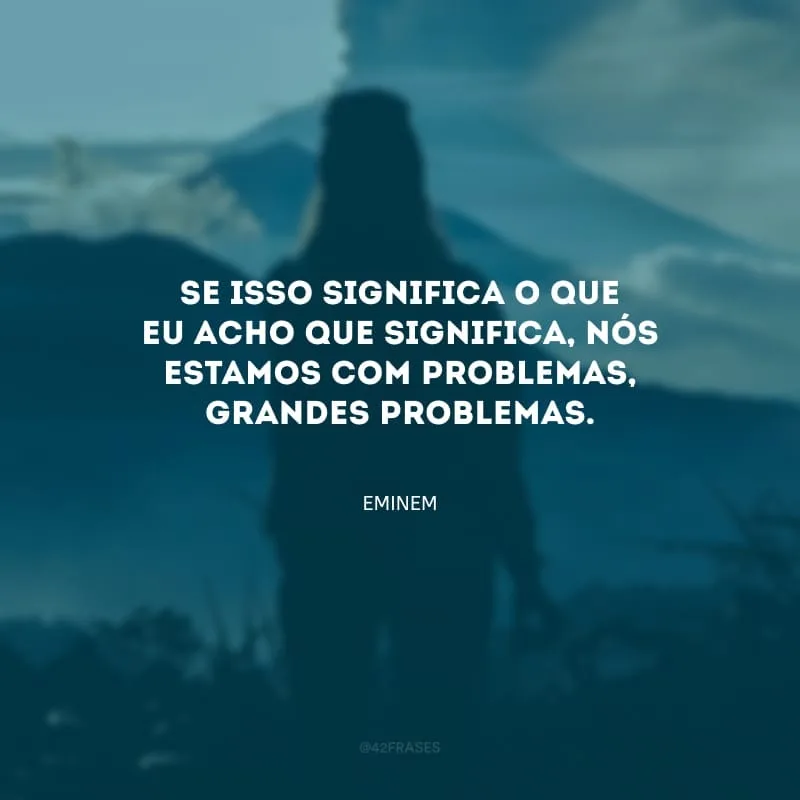 Se isso significa o que eu acho que significa, nós estamos com problemas, grandes problemas.