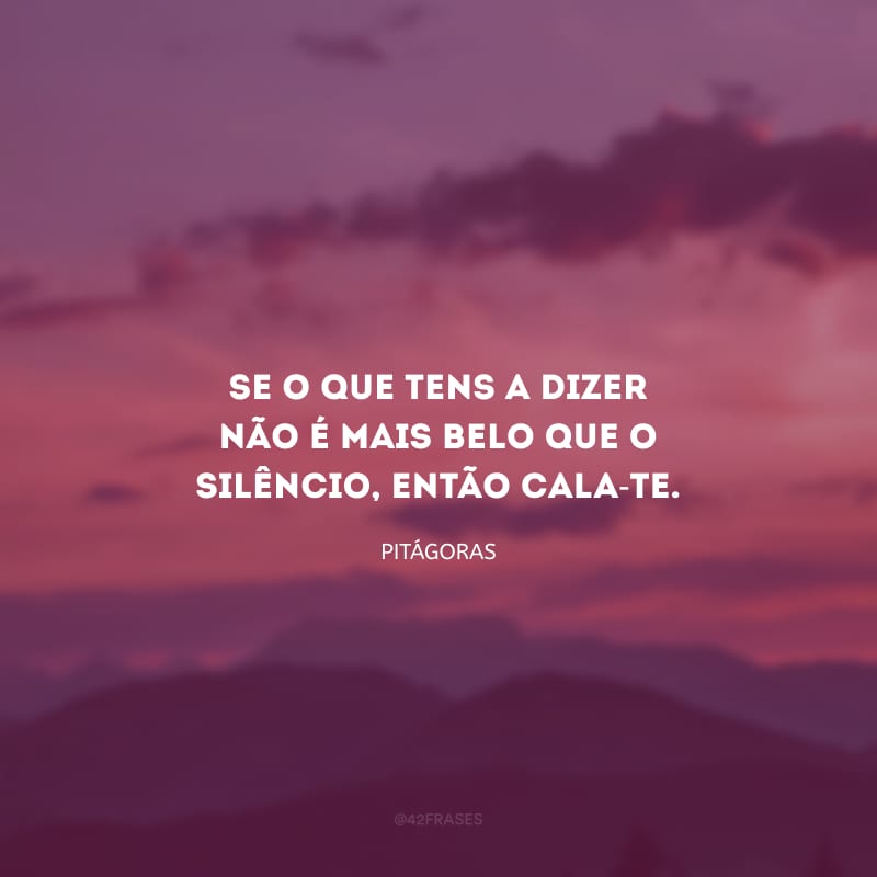 Se o que tens a dizer não é mais belo que o silêncio, então cala-te.