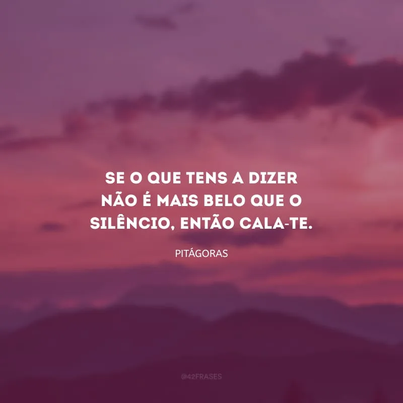 Se o que tens a dizer não é mais belo que o silêncio, então cala-te.