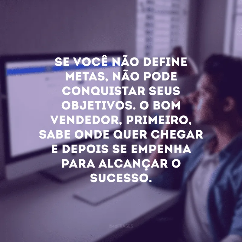 Se você não define metas, não pode conquistar seus objetivos. O bom vendedor, primeiro, sabe onde quer chegar e depois se empenha para alcançar o sucesso.