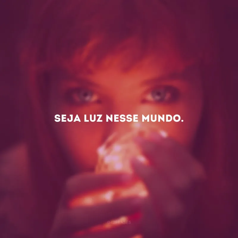 Seja luz nesse mundo.