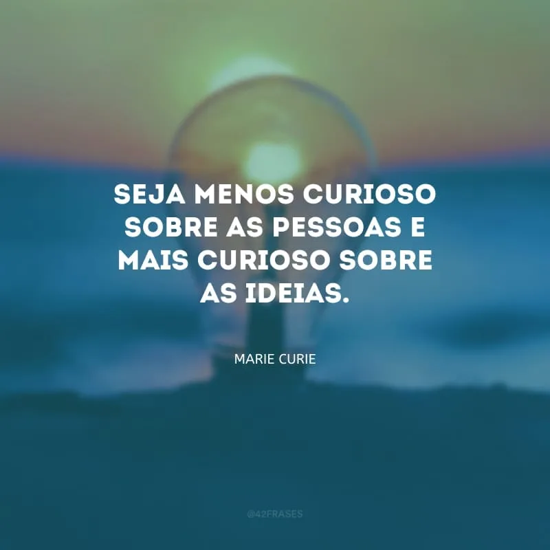 Seja menos curioso sobre as pessoas e mais curioso sobre as ideias.