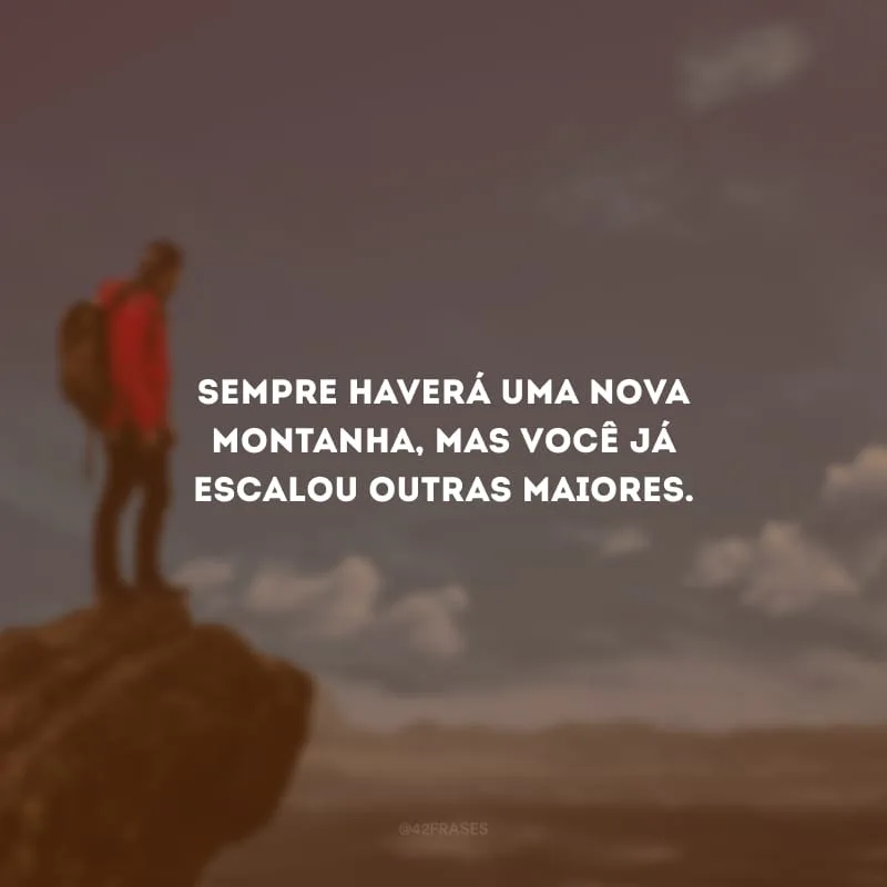 Sempre haverá uma nova montanha, mas você já escalou outras maiores.