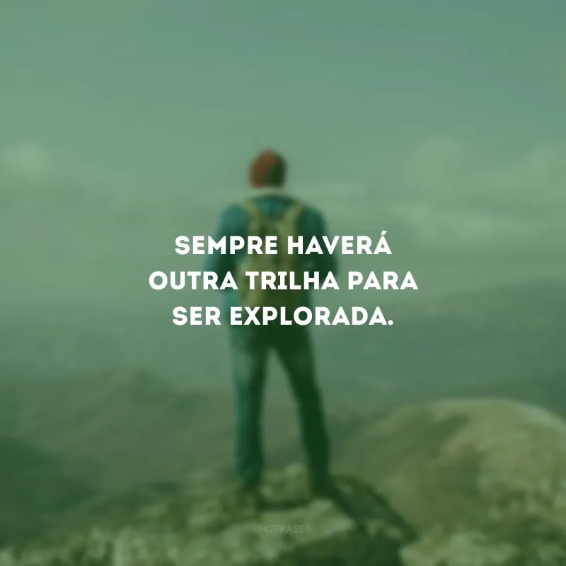 Sempre haverá outra trilha para ser explorada.