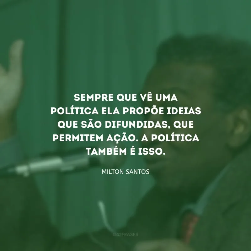 Sempre que vê uma política ela propõe ideias que são difundidas, que permitem ação. A política também é isso. 