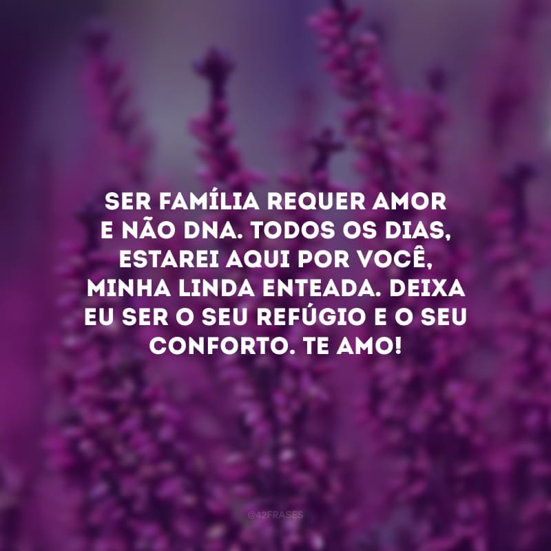 Ser família requer amor e não DNA. Todos os dias, estarei aqui por você, minha linda enteada. Deixa eu ser o seu refúgio e o seu conforto. Te amo!