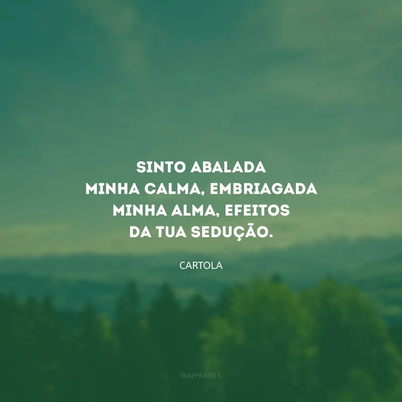 Sinto abalada minha calma, embriagada minha alma, efeitos da tua sedução.