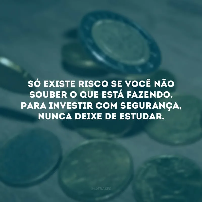Só existe risco se você não souber o que está fazendo. Para investir com segurança, nunca deixe de estudar.