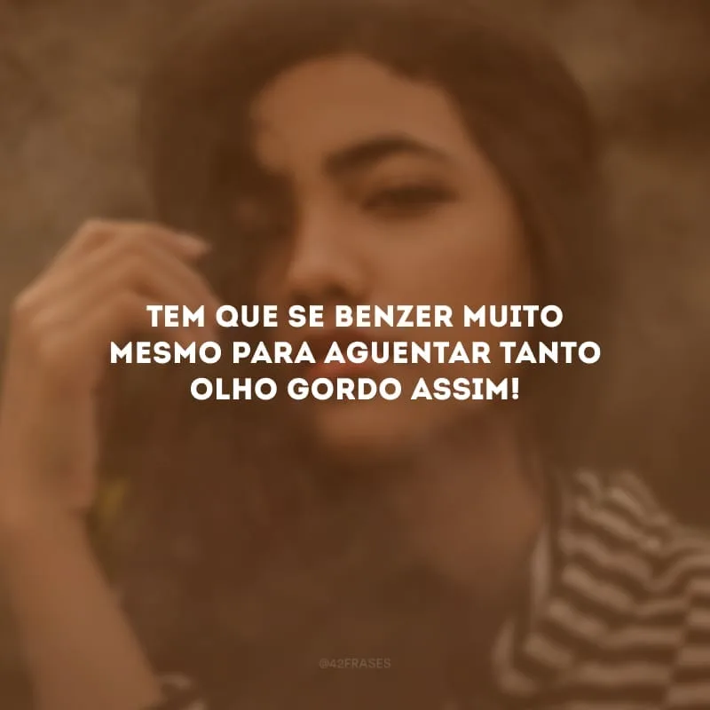 Tem que se benzer muito mesmo para aguentar tanto olho gordo assim!