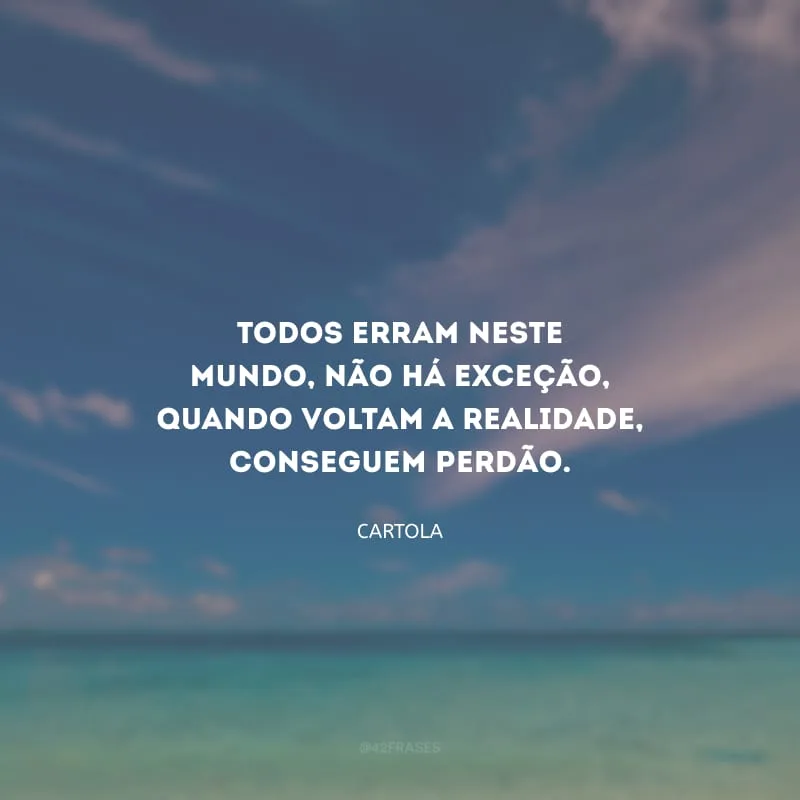 Todos erram neste mundo, não há exceção, quando voltam a realidade, conseguem perdão.