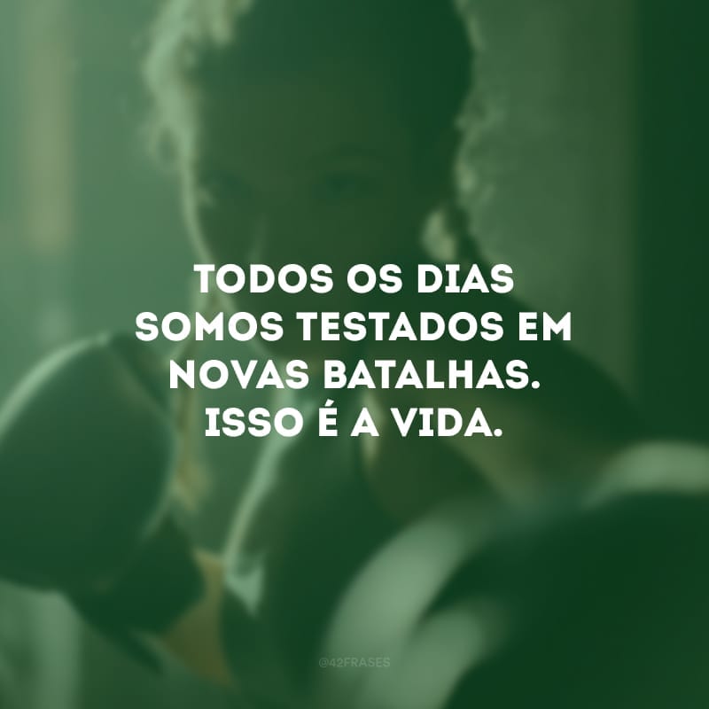 Todos os dias somos testados em novas batalhas. Isso é a vida.