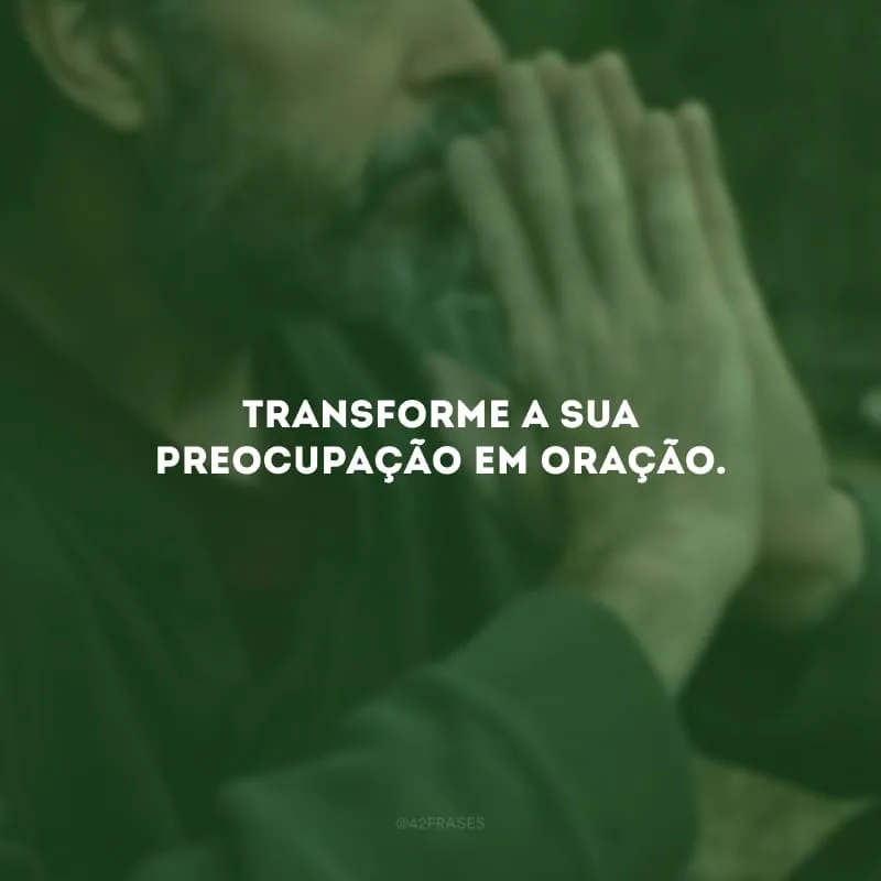 Transforme a sua preocupação em oração. 