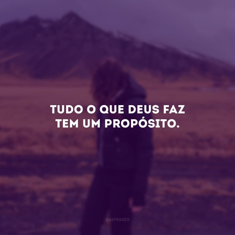 Tudo o que Deus faz tem um propósito. 