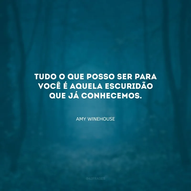 Tudo o que posso ser para você é aquela escuridão que já conhecemos.