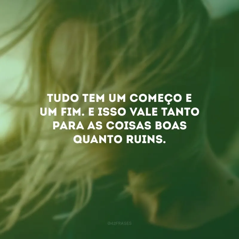 Tudo tem um começo e um fim. E isso vale tanto para as coisas boas quanto ruins. 
