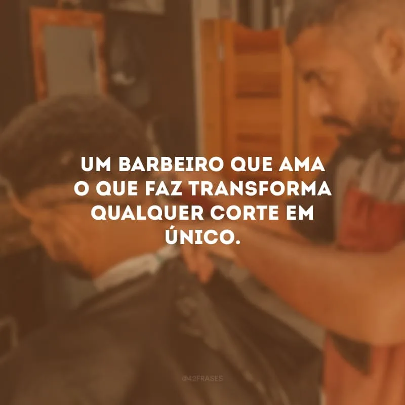 Um barbeiro que ama o que faz transforma qualquer corte em único.