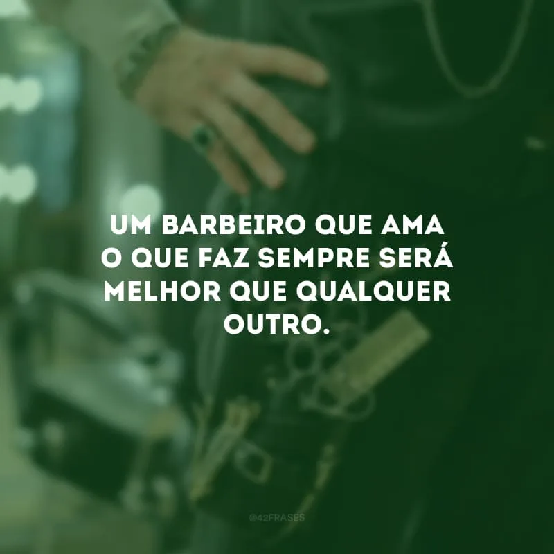 Um barbeiro que ama o que faz sempre será melhor que qualquer outro.