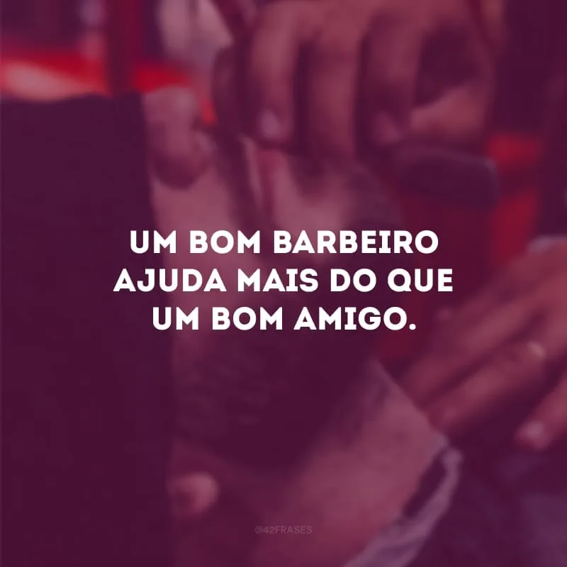 Um bom barbeiro ajuda mais do que um bom amigo.