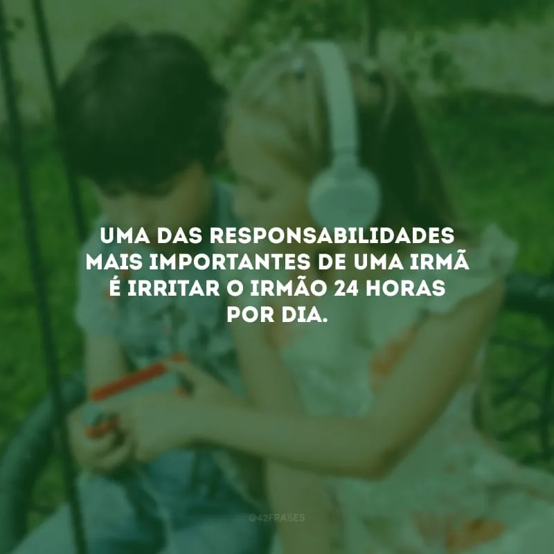 Uma das responsabilidades mais importantes de uma irmã é irritar o irmão 24 horas por dia.  