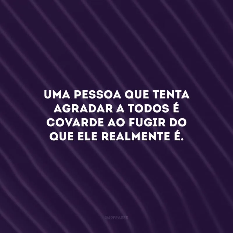 Uma pessoa que tenta agradar a todos é covarde ao fugir do que ele realmente é.