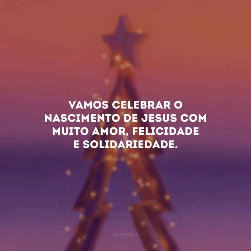 Vamos celebrar o nascimento de Jesus com muito amor, felicidade e solidariedade. 