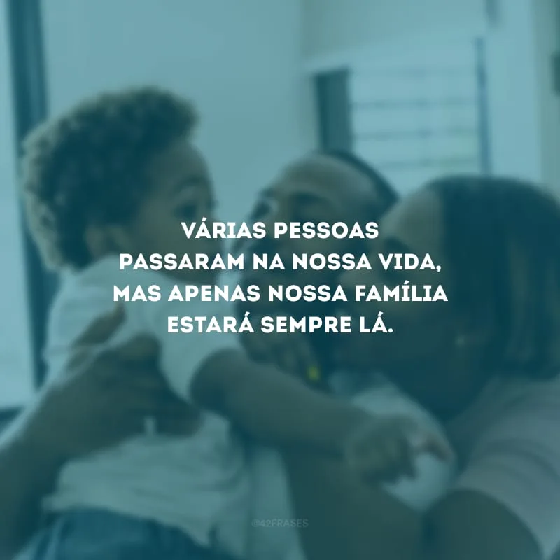 Várias pessoas passaram na nossa vida, mas apenas nossa família estará sempre lá.