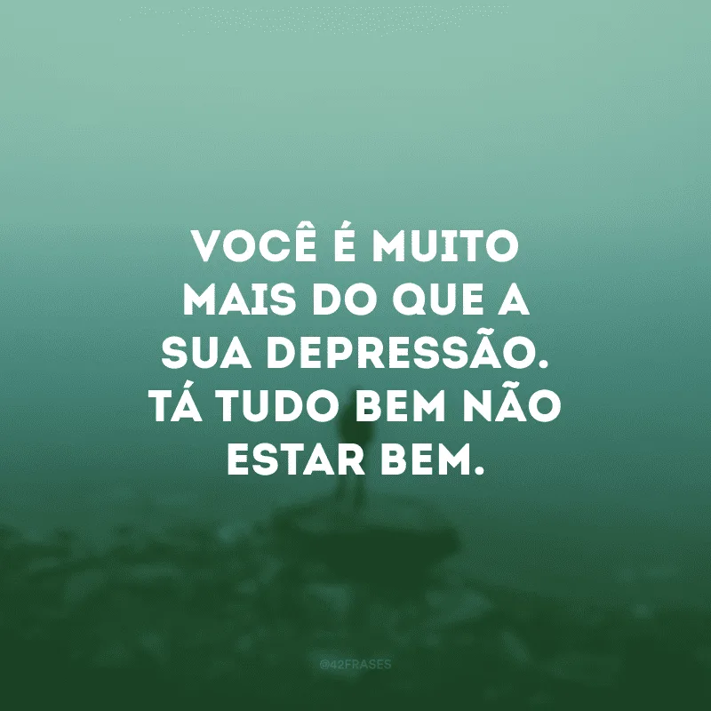 Você é muito mais do que a sua depressão. Tá tudo bem não estar bem.