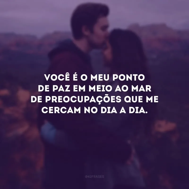 Você é o meu ponto de paz em meio ao mar de preocupações que me cercam no dia a dia. 