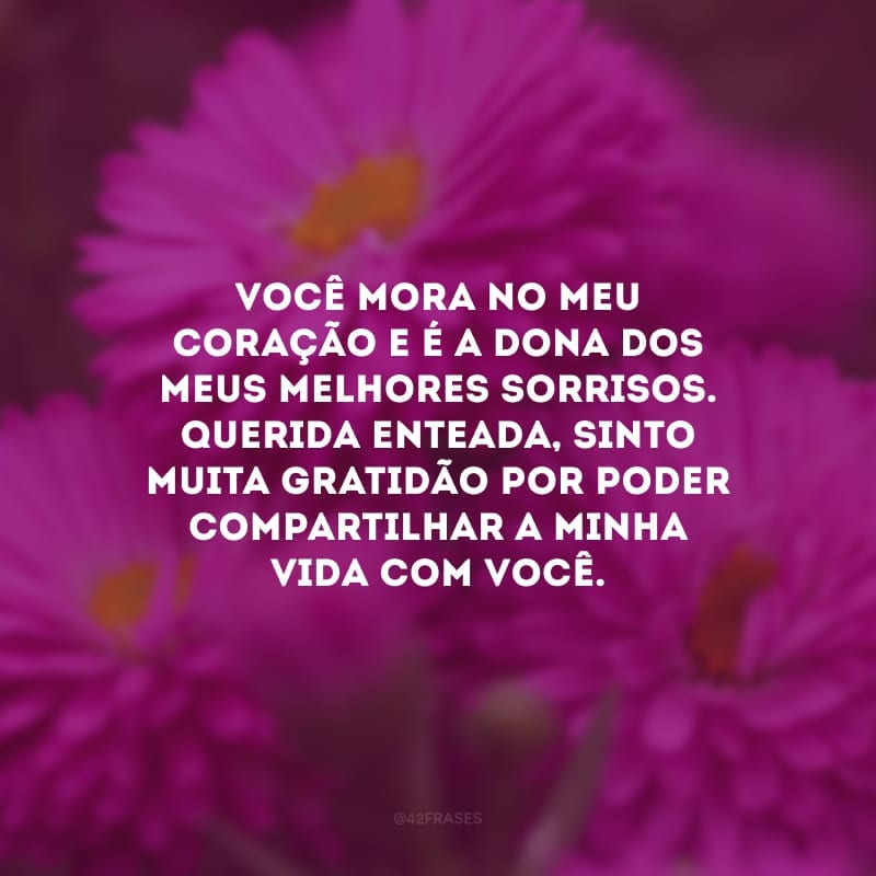 Você mora no meu coração e é a dona dos meus melhores sorrisos. Querida enteada, sinto muita gratidão por poder compartilhar a minha vida com você.