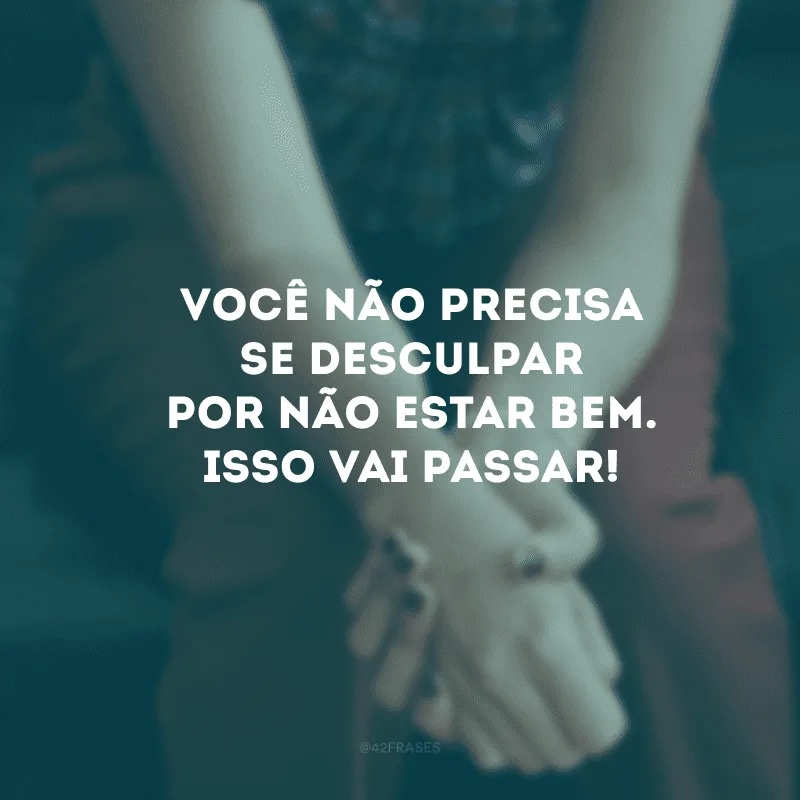 Você não precisa se desculpar por não estar bem. Isso vai passar!