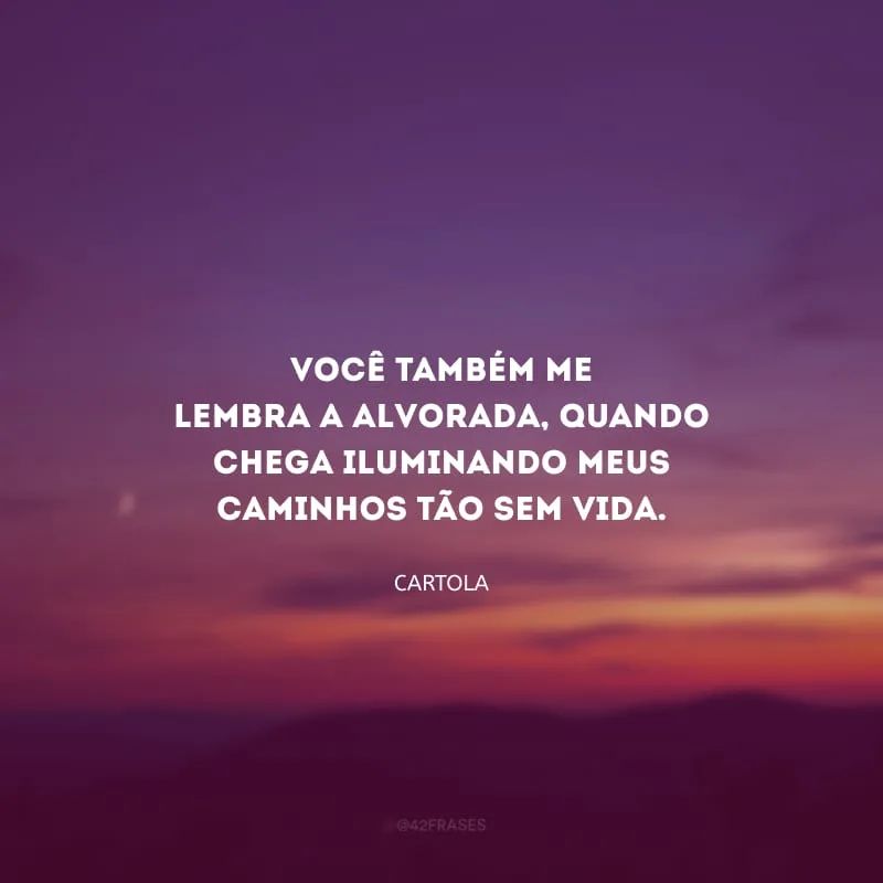 Você também me lembra a alvorada, quando chega iluminando meus caminhos tão sem vida.