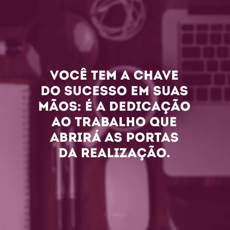 Você tem a chave do sucesso em suas mãos: é a dedicação ao trabalho que abrirá as portas da realização.
